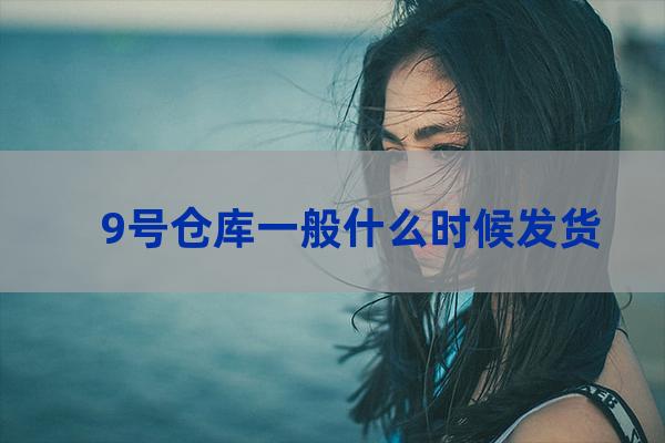 9号仓库一般什么时候发货？（9号仓库的酒怎么样）