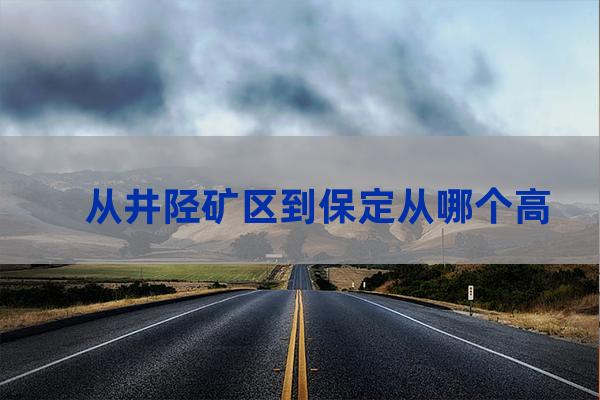 从井陉矿区到保定从哪个高速口上到哪个高速口下（井陉到矿区快速路）