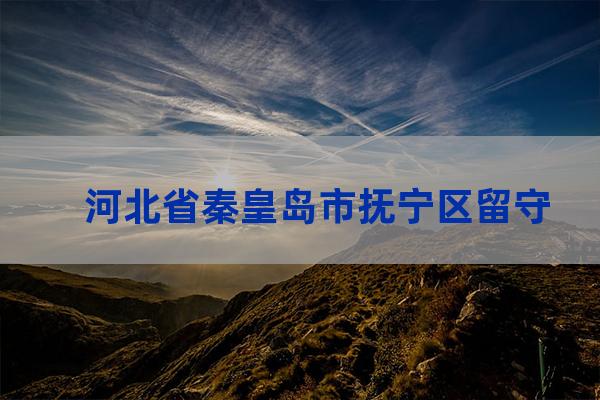 河北省秦皇岛市抚宁区留守营镇下辖村委会有哪些？