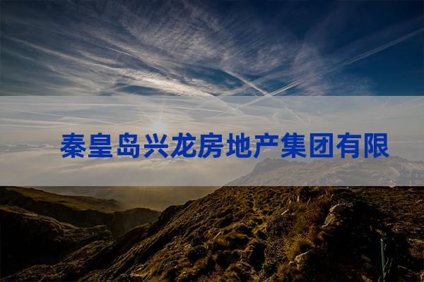 秦皇岛兴龙房地产集团有限公司电话是多少？（秦皇岛兴龙建设集团有限公司电话）